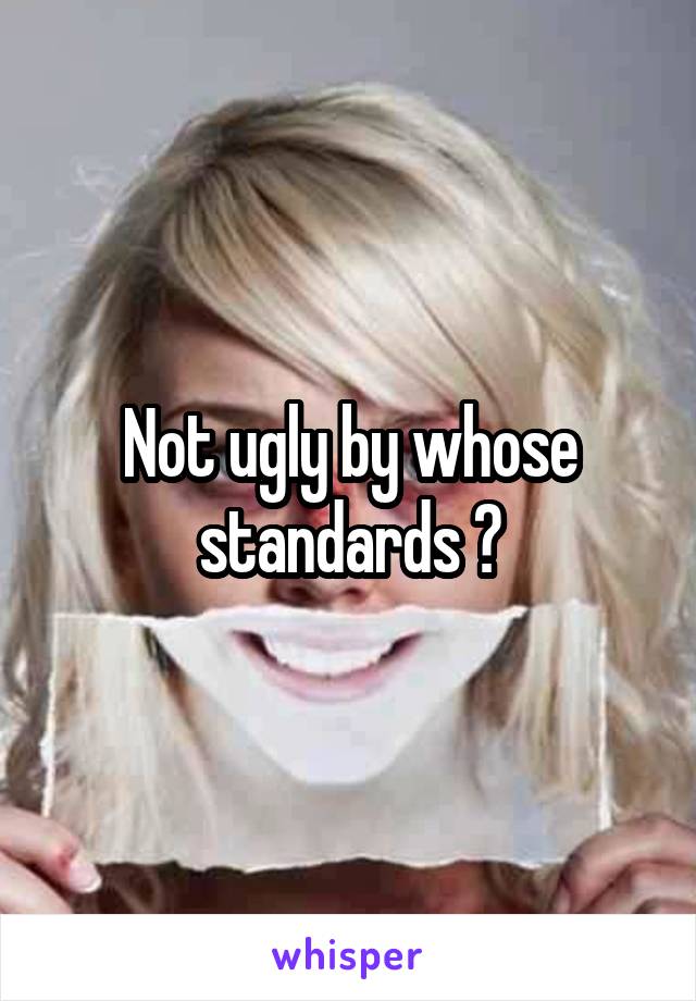 Not ugly by whose standards ?