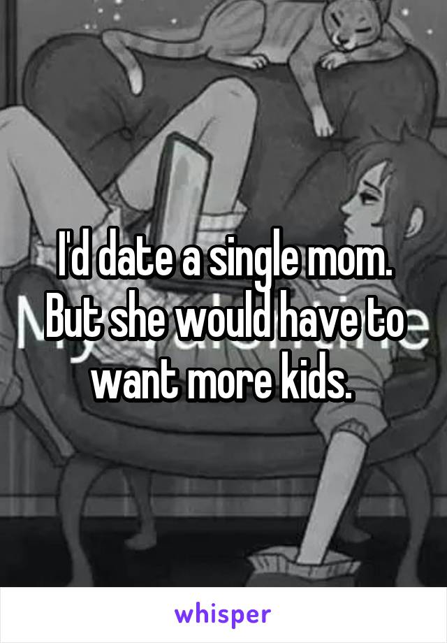 I'd date a single mom. But she would have to want more kids. 