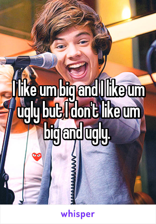 I like um big and I like um ugly but I don't like um big and ugly. 