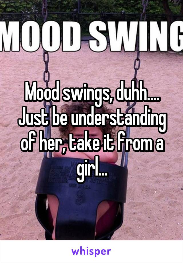 Mood swings, duhh.... Just be understanding of her, take it from a girl...