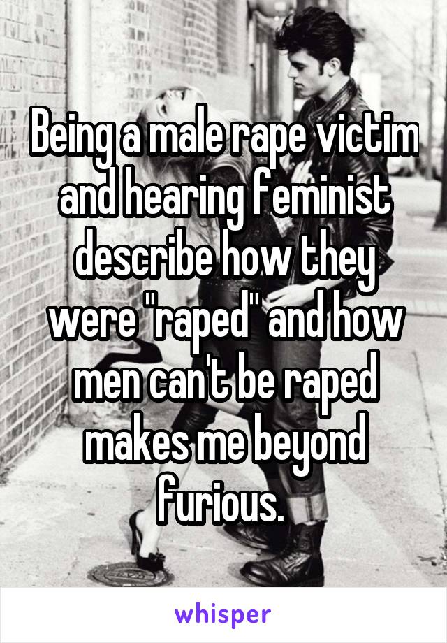 Being a male rape victim and hearing feminist describe how they were "raped" and how men can't be raped makes me beyond furious. 