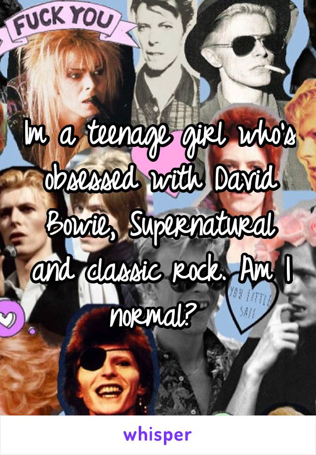 Im a teenage girl who's obsessed with David Bowie, Supernatural and classic rock. Am I normal? 