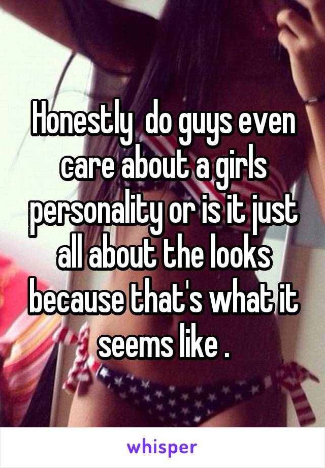 Honestly  do guys even care about a girls personality or is it just all about the looks because that's what it seems like .