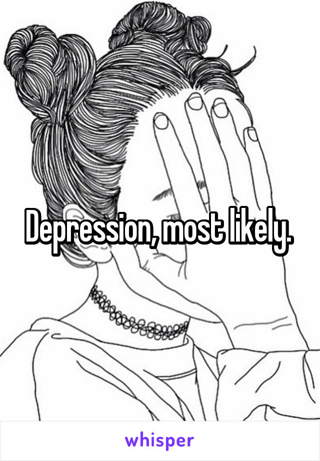 Depression, most likely. 