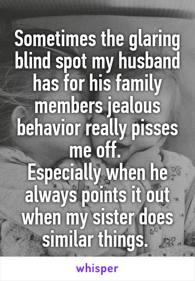 Sometimes the glaring blind spot my husband has for his family members jealous behavior really pisses me off. 
Especially when he always points it out when my sister does similar things. 