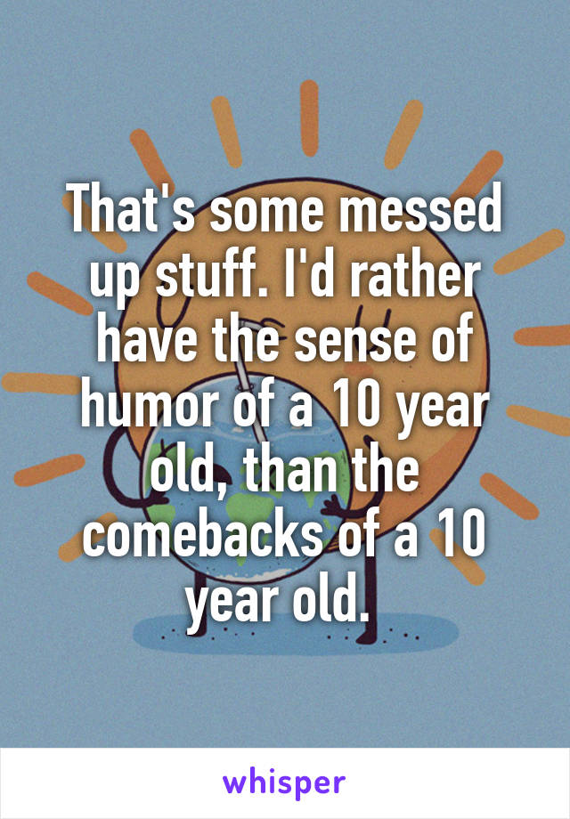 That's some messed up stuff. I'd rather have the sense of humor of a 10 year old, than the comebacks of a 10 year old. 