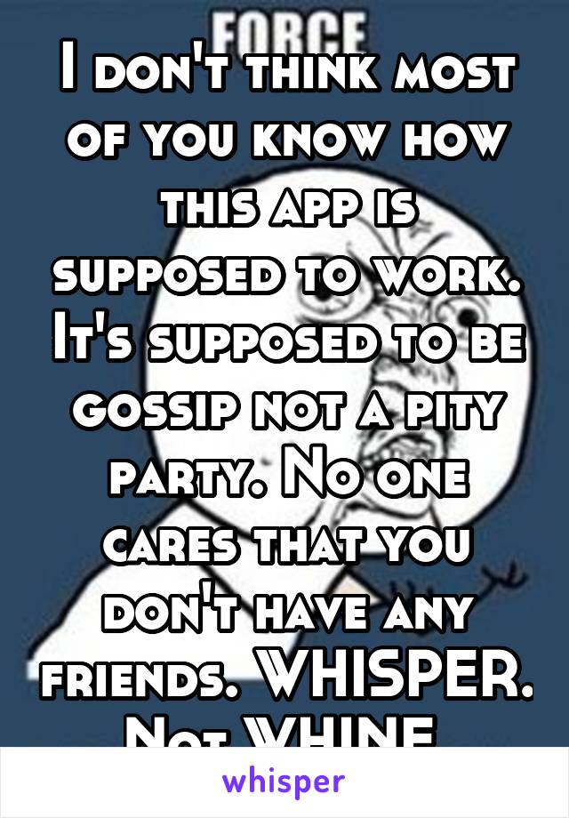 I don't think most of you know how this app is supposed to work. It's supposed to be gossip not a pity party. No one cares that you don't have any friends. WHISPER. Not WHINE.