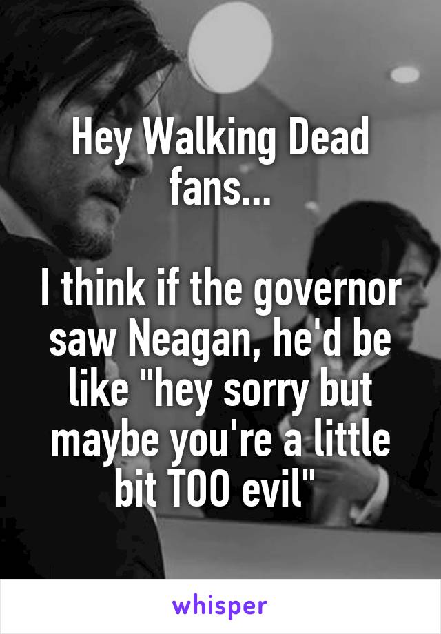 Hey Walking Dead fans...

I think if the governor saw Neagan, he'd be like "hey sorry but maybe you're a little bit TOO evil" 