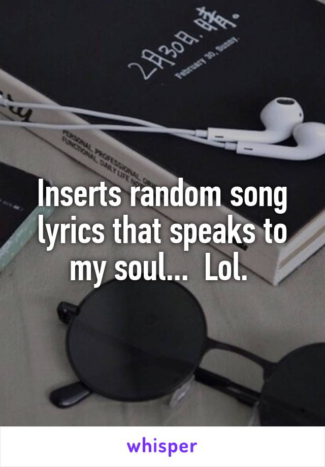 Inserts random song lyrics that speaks to my soul...  Lol. 