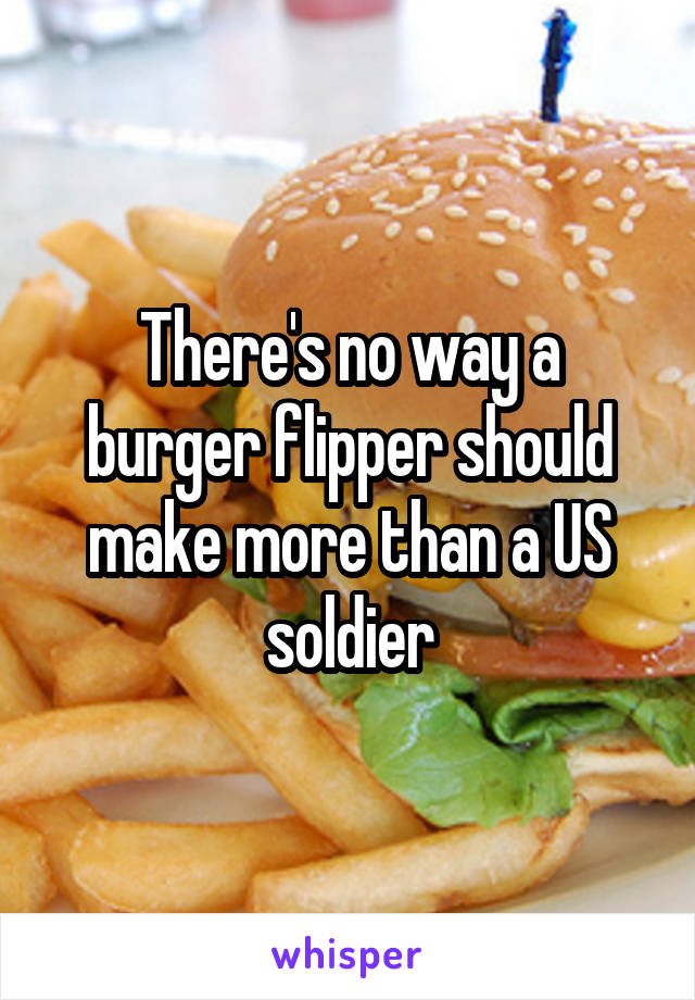 There's no way a burger flipper should make more than a US soldier