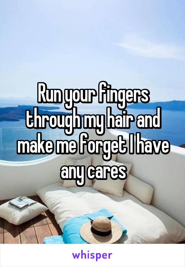 Run your fingers through my hair and make me forget I have any cares