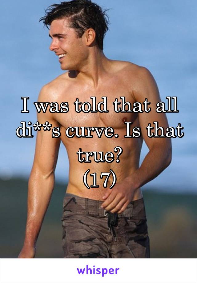 I was told that all di**s curve. Is that true?
(17)