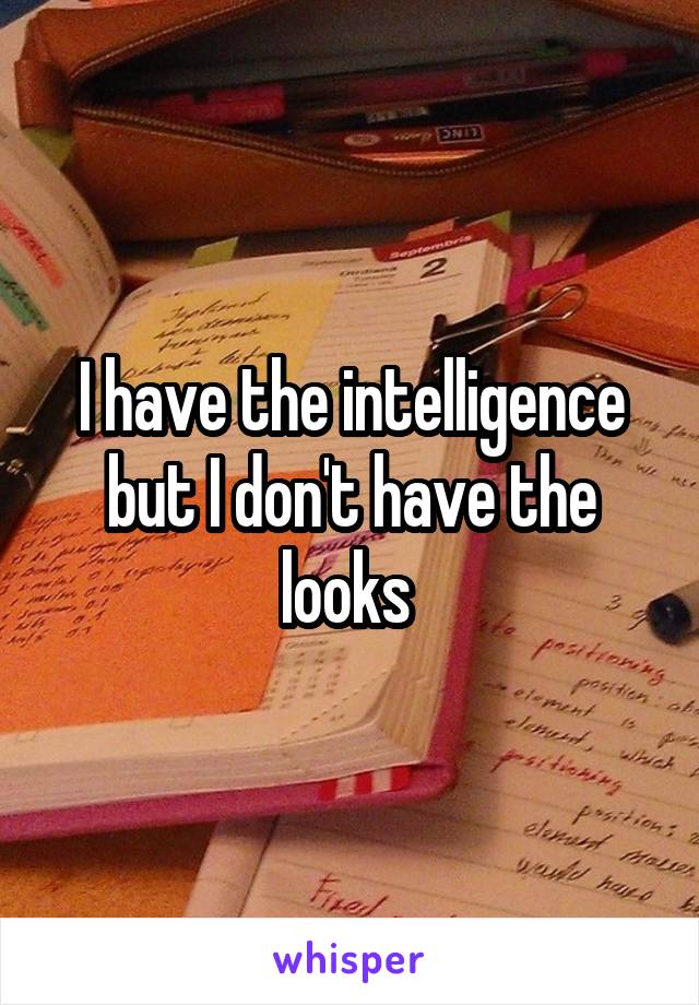 I have the intelligence but I don't have the looks 