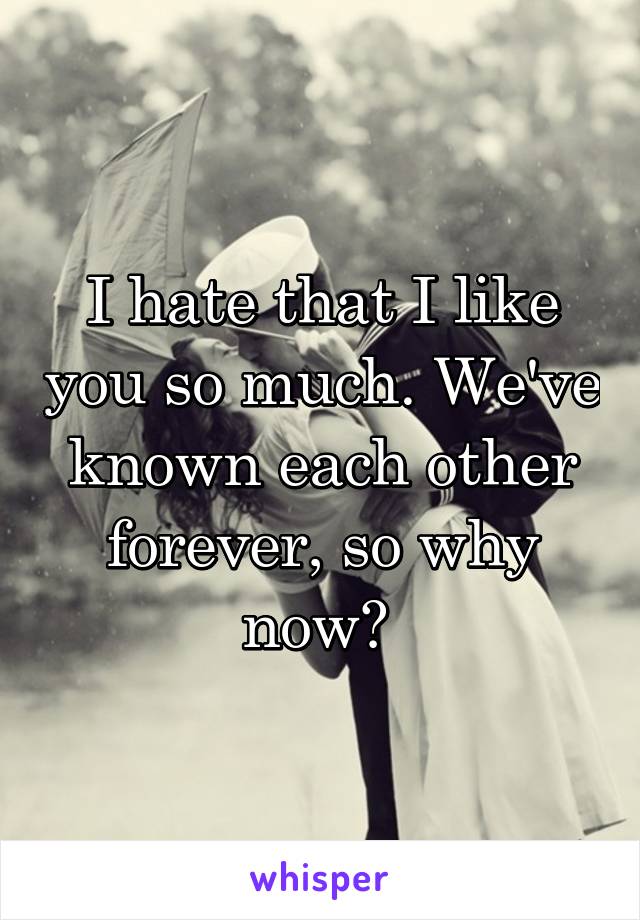 I hate that I like you so much. We've known each other forever, so why now? 