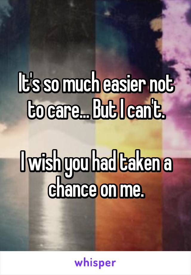 It's so much easier not to care... But I can't.

I wish you had taken a chance on me.