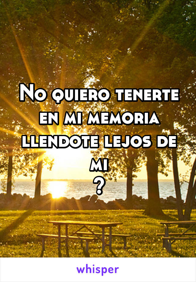 No quiero tenerte en mi memoria llendote lejos de mi
💔