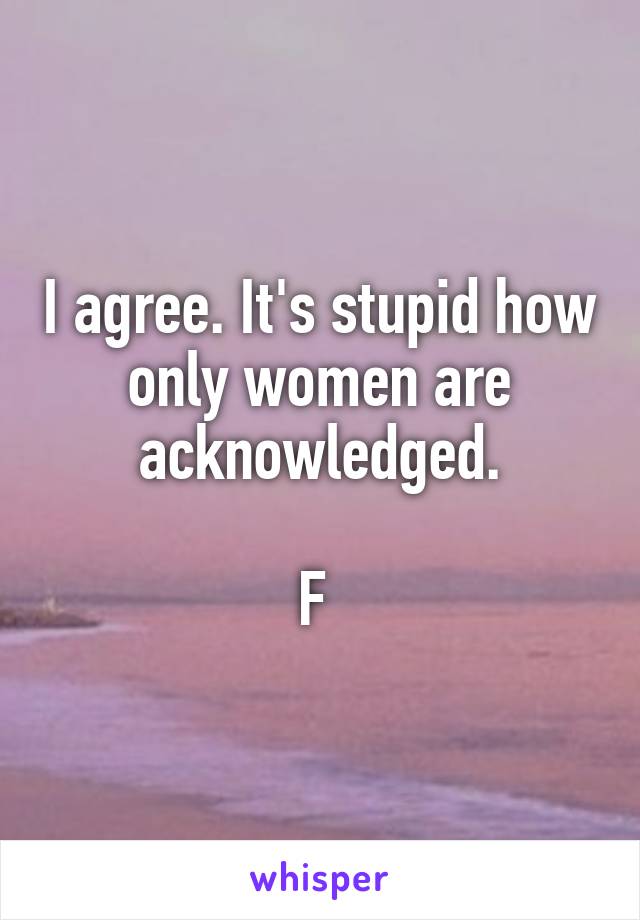 I agree. It's stupid how only women are acknowledged.

F 