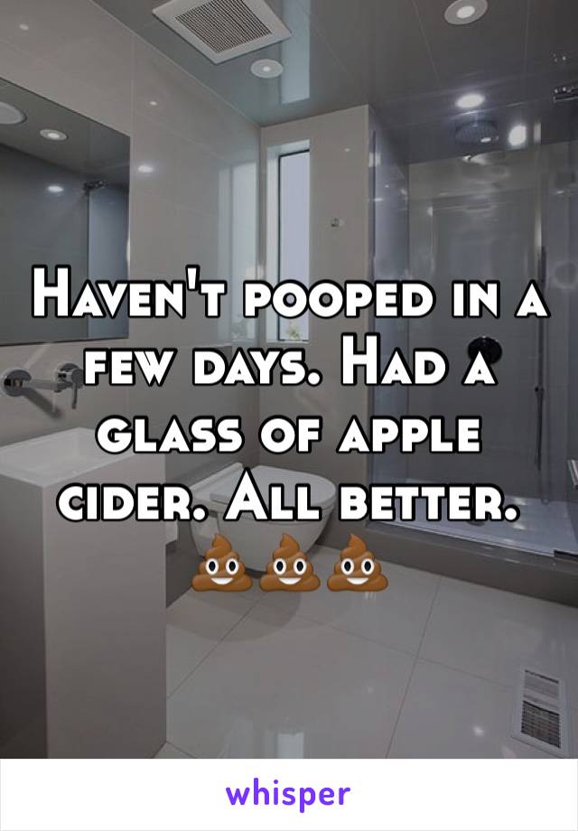 Haven't pooped in a few days. Had a glass of apple cider. All better. 💩💩💩