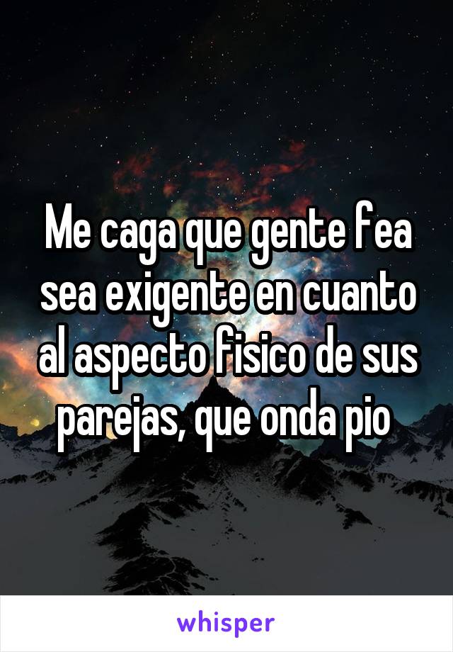 Me caga que gente fea sea exigente en cuanto al aspecto fisico de sus parejas, que onda pio 