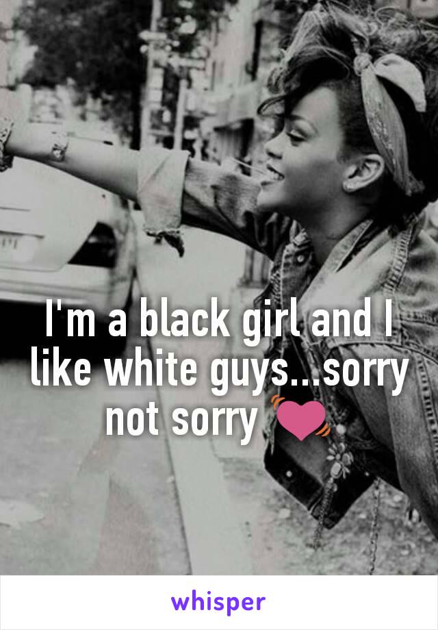 I'm a black girl and I like white guys...sorry not sorry 💓