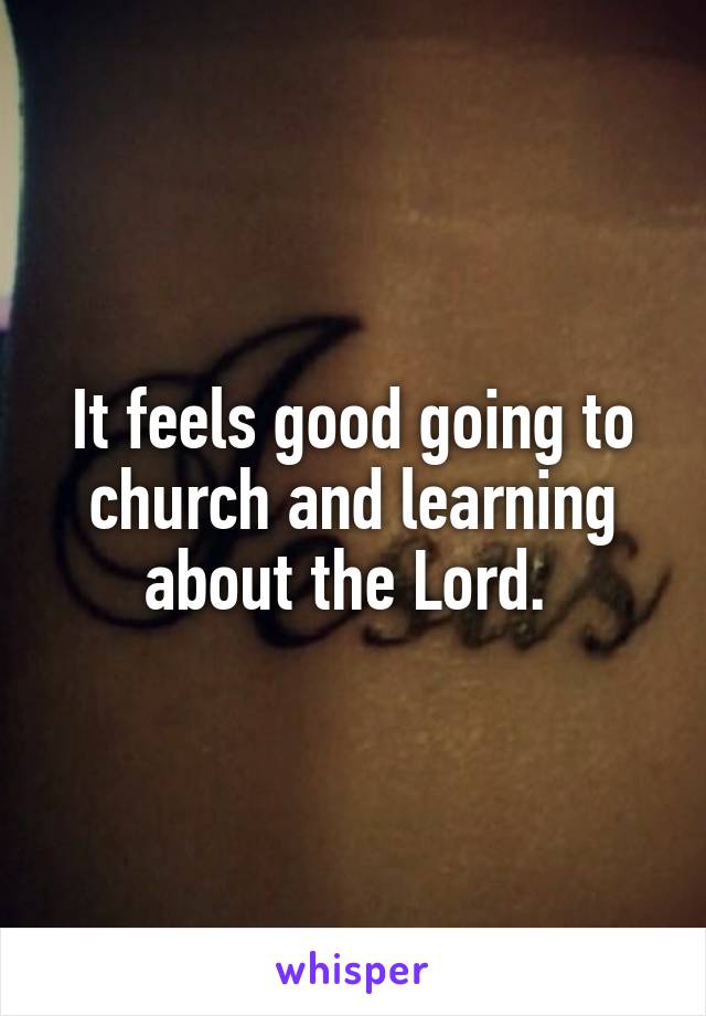 It feels good going to church and learning about the Lord. 