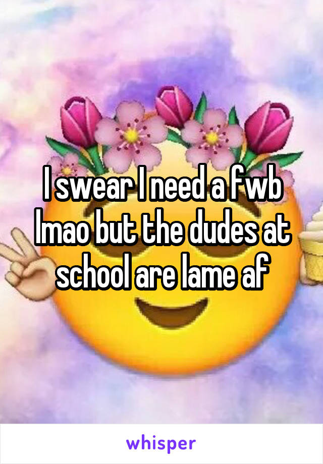 I swear I need a fwb lmao but the dudes at school are lame af