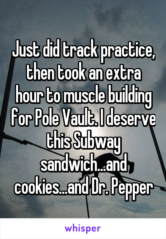 Just did track practice, then took an extra hour to muscle building for Pole Vault. I deserve this Subway sandwich...and cookies...and Dr. Pepper