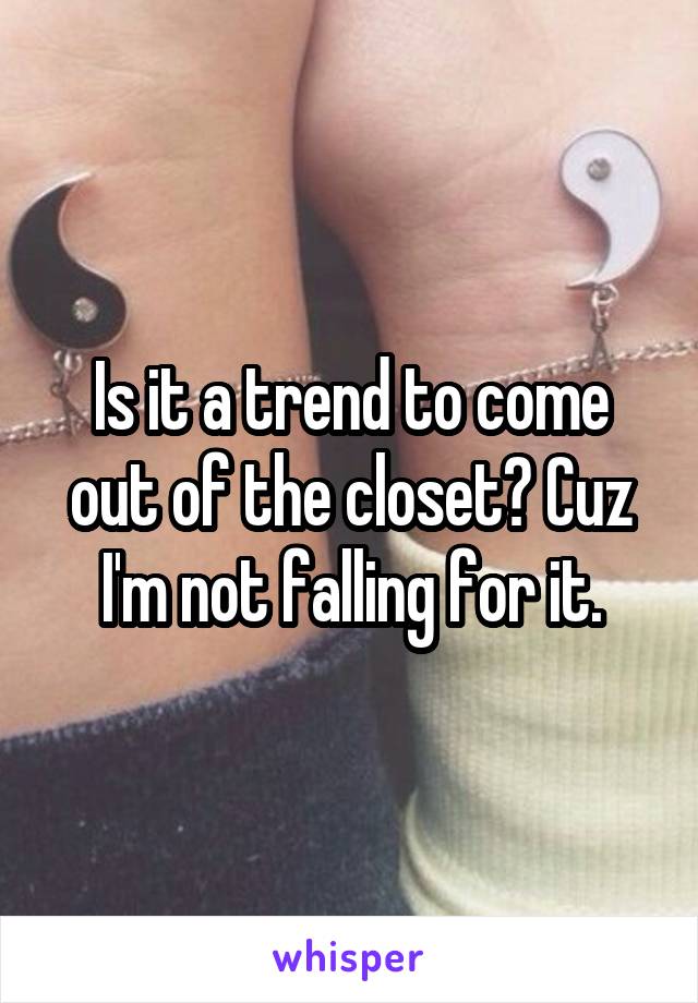 Is it a trend to come out of the closet? Cuz I'm not falling for it.