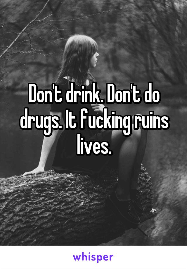 Don't drink. Don't do drugs. It fucking ruins lives.
