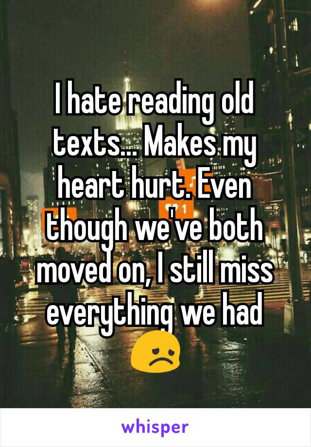 I hate reading old texts... Makes my heart hurt. Even though we've both moved on, I still miss everything we had 😞