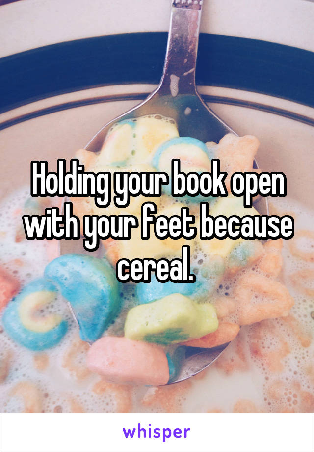 Holding your book open with your feet because cereal. 