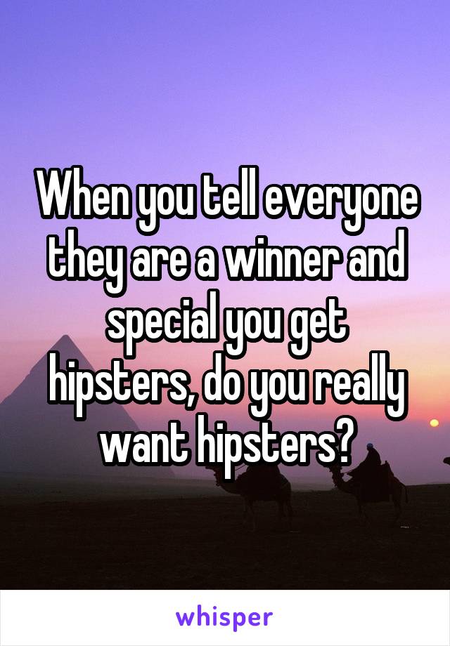 When you tell everyone they are a winner and special you get hipsters, do you really want hipsters?