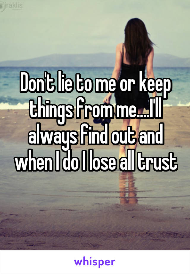 Don't lie to me or keep things from me....I'll always find out and when I do I lose all trust 