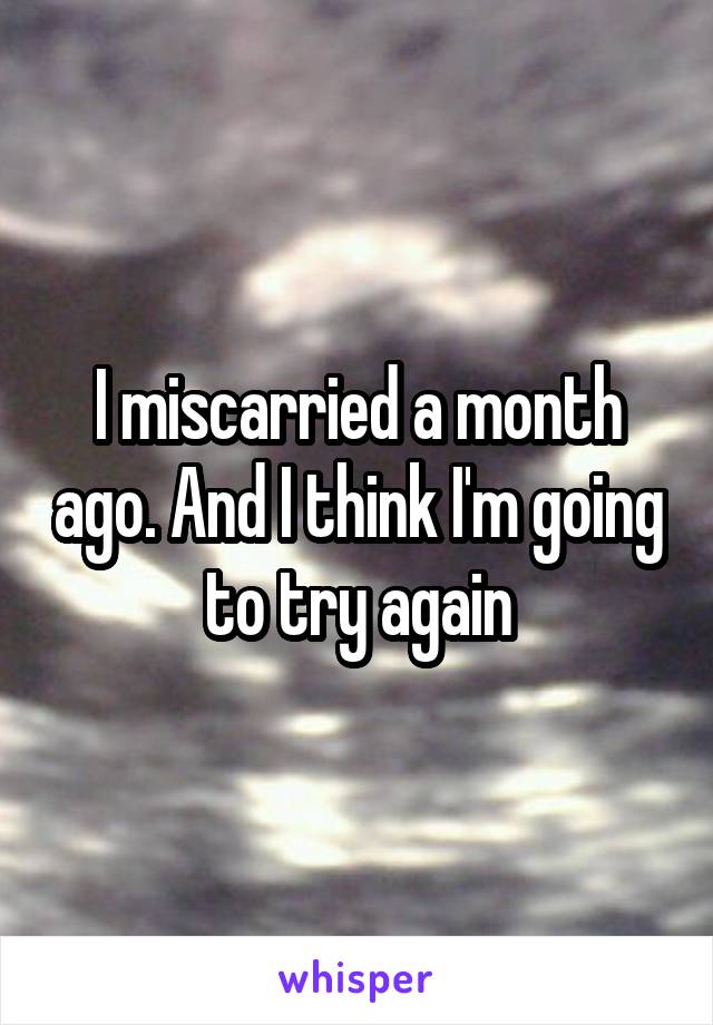 I miscarried a month ago. And I think I'm going to try again