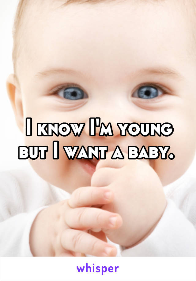 I know I'm young but I want a baby. 