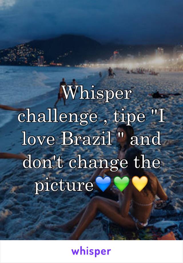   Whisper challenge , tipe "I love Brazil " and don't change the picture💙💚💛 