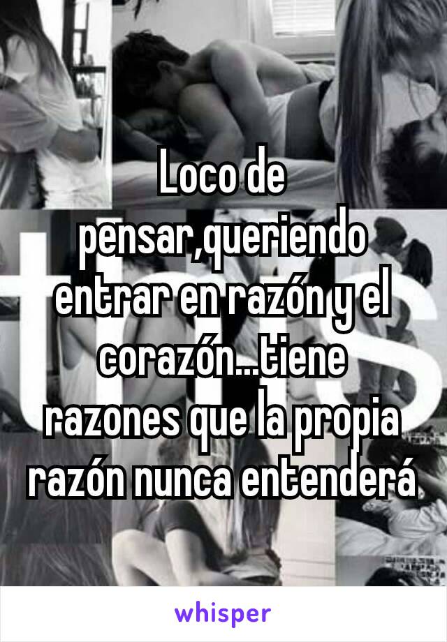 Loco de pensar,queriendo entrar en razón y el corazón...tiene razones que la propia razón nunca entenderá