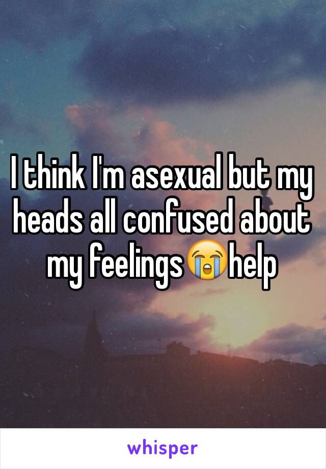 I think I'm asexual but my heads all confused about my feelings😭help