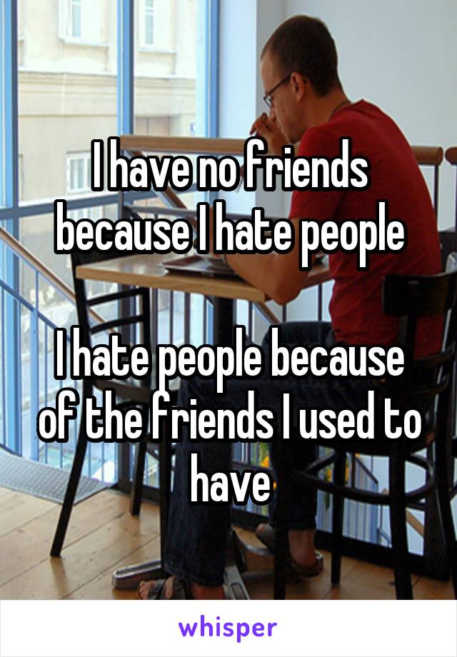 I have no friends because I hate people

I hate people because of the friends I used to have