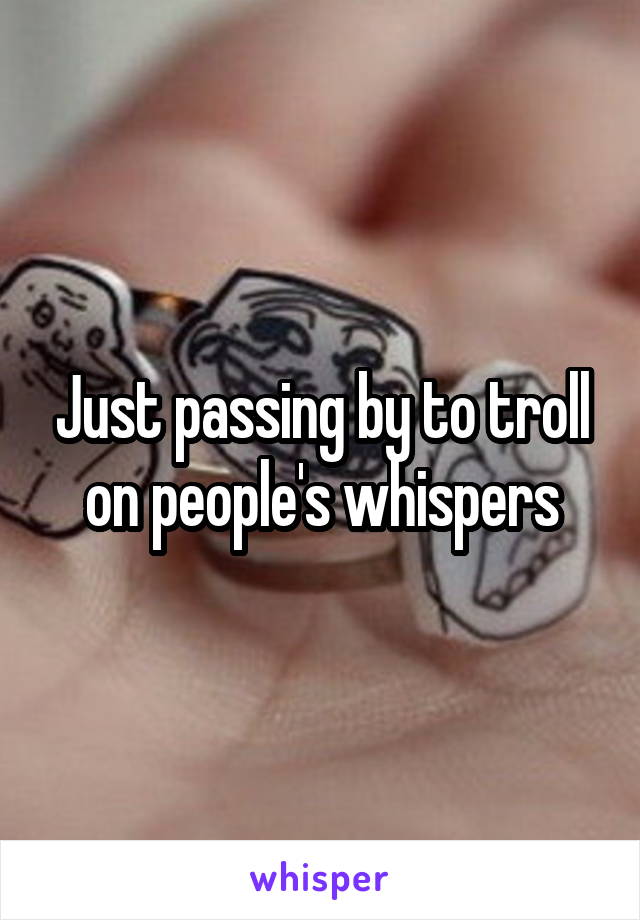 Just passing by to troll on people's whispers