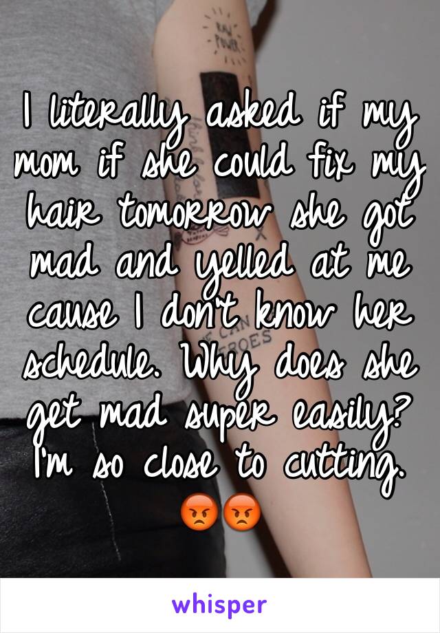 I literally asked if my mom if she could fix my hair tomorrow she got mad and yelled at me cause I don't know her schedule. Why does she get mad super easily? I'm so close to cutting. 😡😡