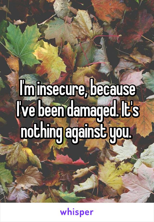 I'm insecure, because I've been damaged. It's nothing against you. 