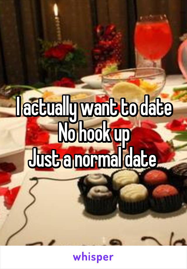 I actually want to date
No hook up
Just a normal date 