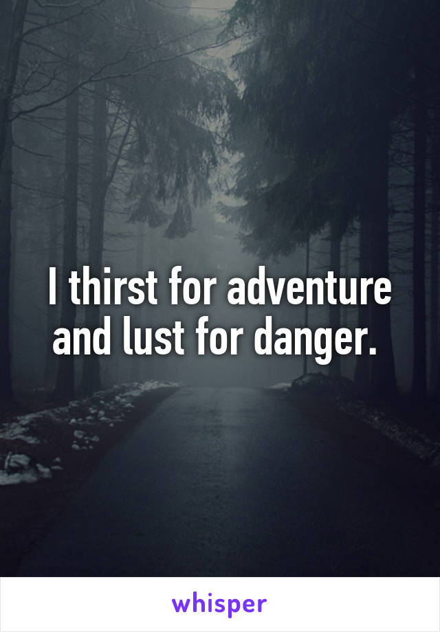 I thirst for adventure and lust for danger. 