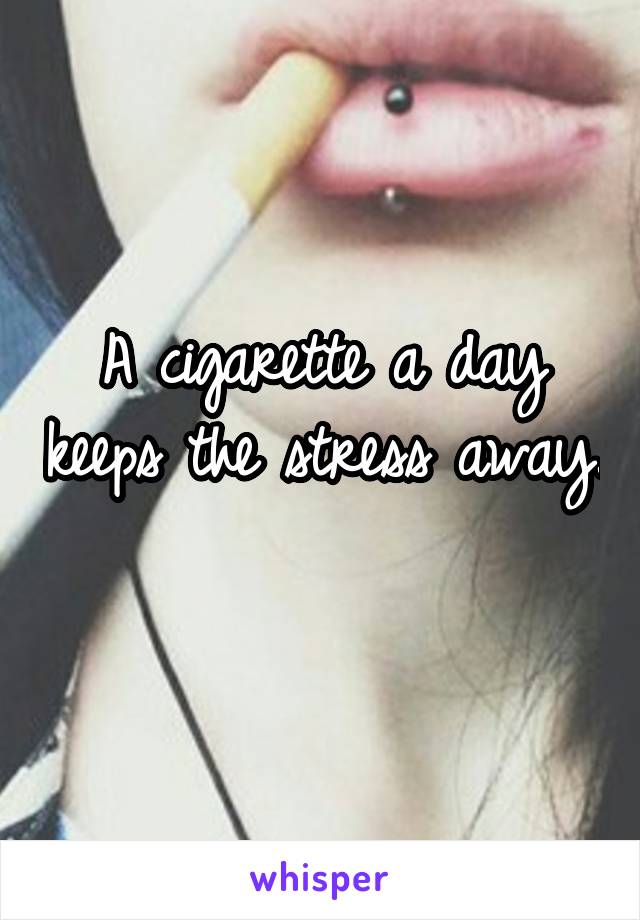 A cigarette a day keeps the stress away. 