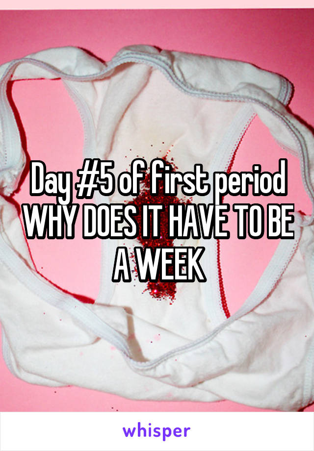 Day #5 of first period WHY DOES IT HAVE TO BE A WEEK