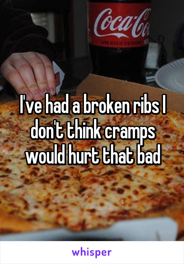 I've had a broken ribs I don't think cramps would hurt that bad