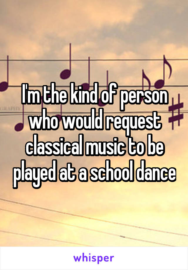 I'm the kind of person who would request classical music to be played at a school dance