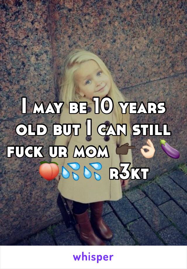 I may be 10 years old but I can still fuck ur mom 👉🏿👌🏻🍆🍑💦💦 r3kt