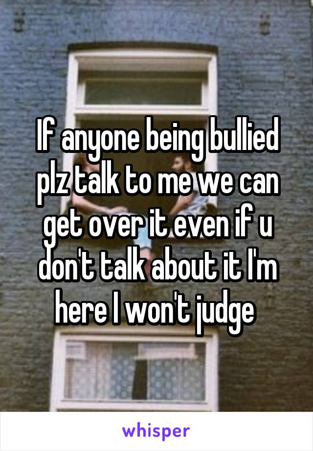 If anyone being bullied plz talk to me we can get over it even if u don't talk about it I'm here I won't judge 